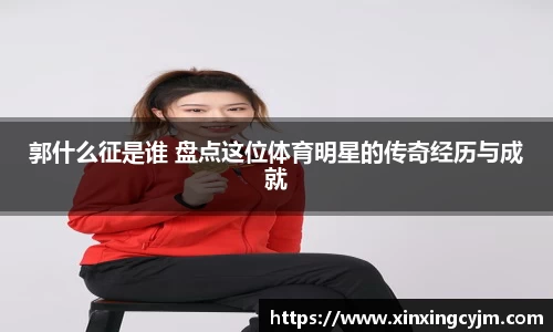 郭什么征是谁 盘点这位体育明星的传奇经历与成就
